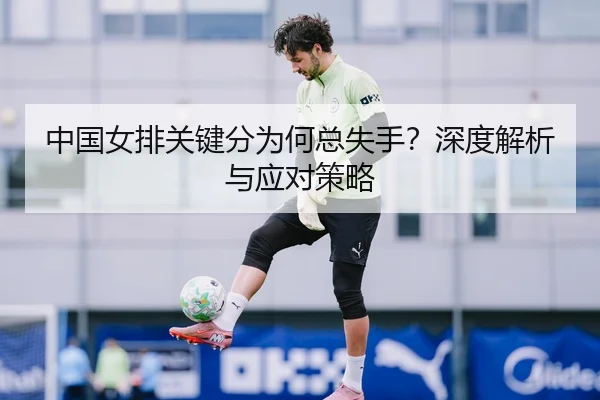 中国女排关键分为何总失手？深度解析与应对策略
